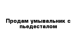  Продам умывальник с пьедесталом